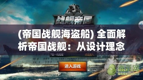 (帝国战舰海盗船) 全面解析帝国战舰：从设计理念到战术应用，一瞥军事工程的辉煌成就